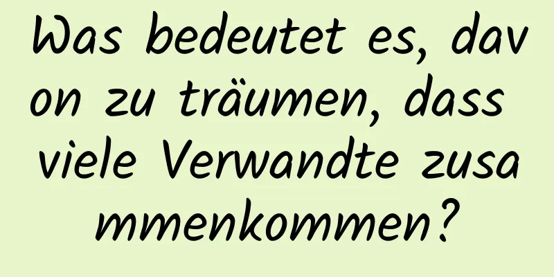 Was bedeutet es, davon zu träumen, dass viele Verwandte zusammenkommen?