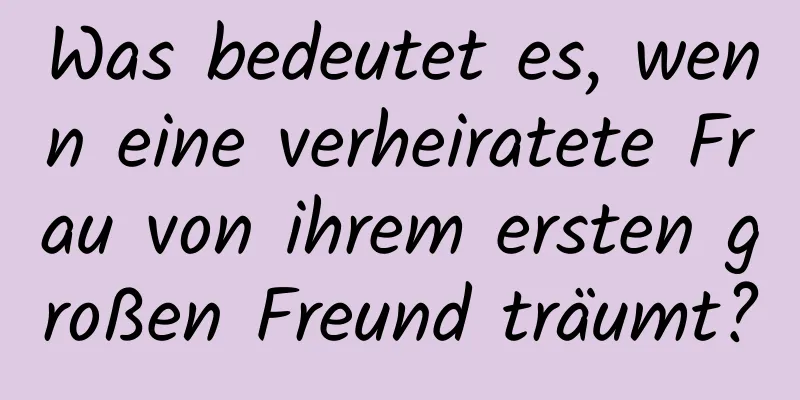 Was bedeutet es, wenn eine verheiratete Frau von ihrem ersten großen Freund träumt?