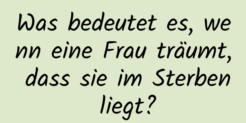 Was bedeutet es, wenn eine Frau träumt, dass sie im Sterben liegt?