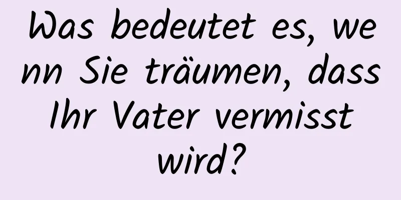 Was bedeutet es, wenn Sie träumen, dass Ihr Vater vermisst wird?