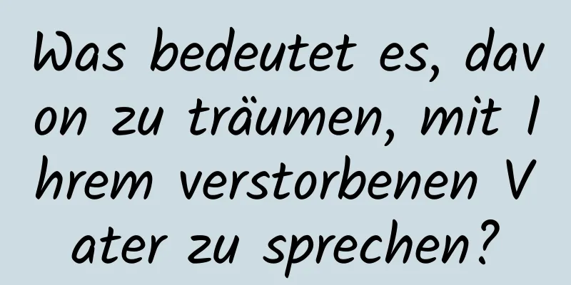 Was bedeutet es, davon zu träumen, mit Ihrem verstorbenen Vater zu sprechen?