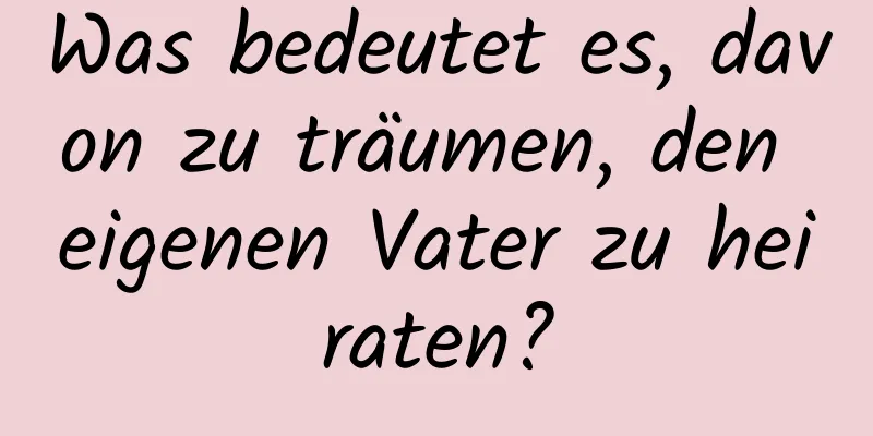 Was bedeutet es, davon zu träumen, den eigenen Vater zu heiraten?