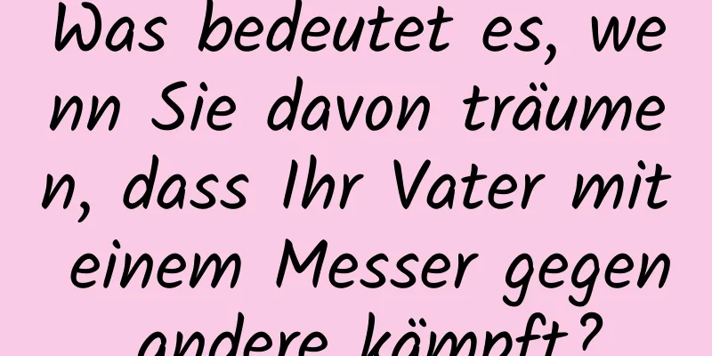 Was bedeutet es, wenn Sie davon träumen, dass Ihr Vater mit einem Messer gegen andere kämpft?