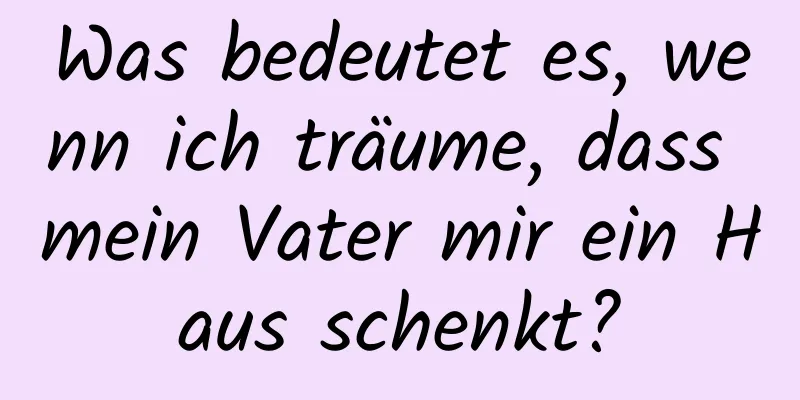 Was bedeutet es, wenn ich träume, dass mein Vater mir ein Haus schenkt?