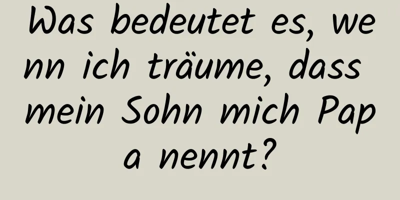 Was bedeutet es, wenn ich träume, dass mein Sohn mich Papa nennt?