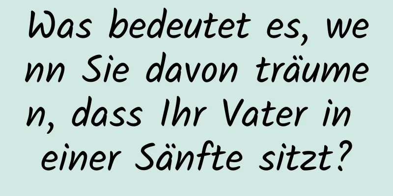 Was bedeutet es, wenn Sie davon träumen, dass Ihr Vater in einer Sänfte sitzt?