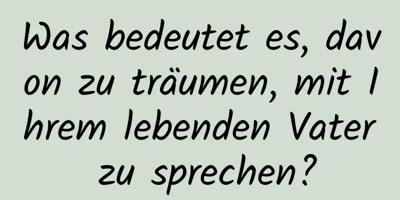 Was bedeutet es, davon zu träumen, mit Ihrem lebenden Vater zu sprechen?