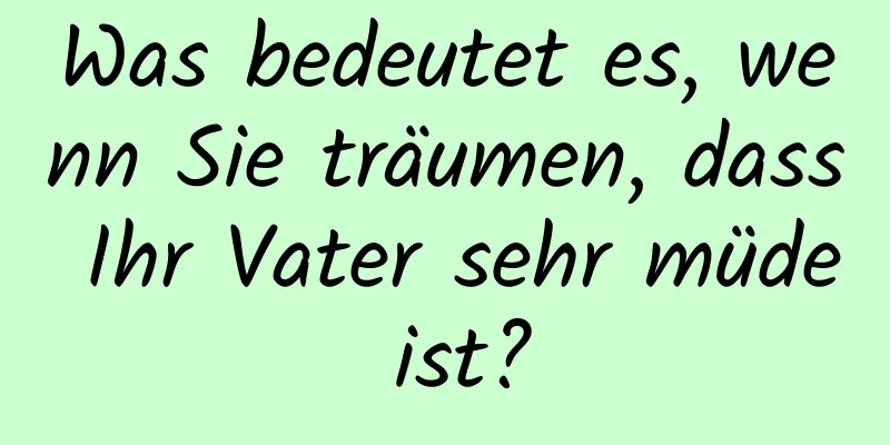 Was bedeutet es, wenn Sie träumen, dass Ihr Vater sehr müde ist?