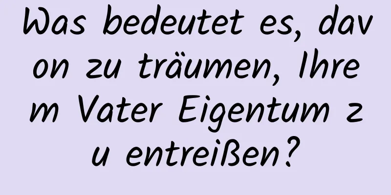 Was bedeutet es, davon zu träumen, Ihrem Vater Eigentum zu entreißen?