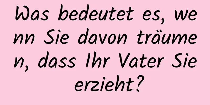 Was bedeutet es, wenn Sie davon träumen, dass Ihr Vater Sie erzieht?