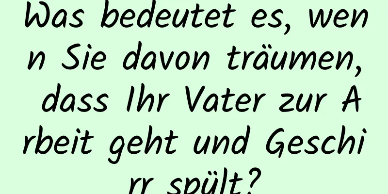 Was bedeutet es, wenn Sie davon träumen, dass Ihr Vater zur Arbeit geht und Geschirr spült?