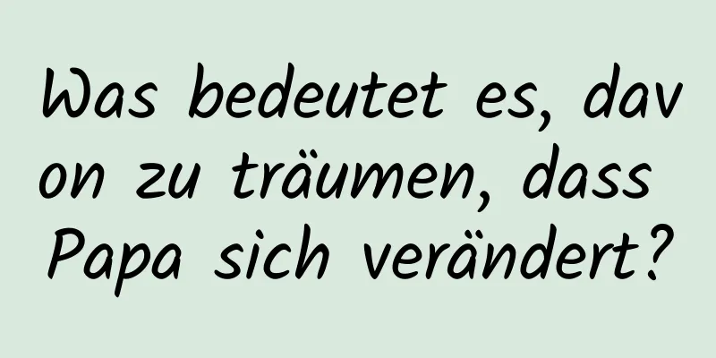 Was bedeutet es, davon zu träumen, dass Papa sich verändert?