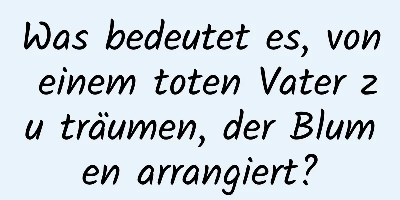 Was bedeutet es, von einem toten Vater zu träumen, der Blumen arrangiert?