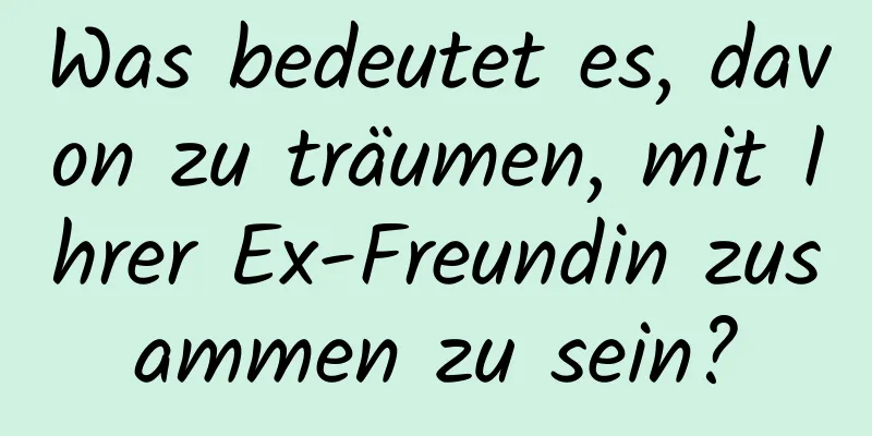 Was bedeutet es, davon zu träumen, mit Ihrer Ex-Freundin zusammen zu sein?