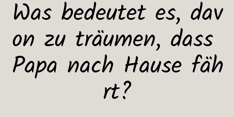 Was bedeutet es, davon zu träumen, dass Papa nach Hause fährt?