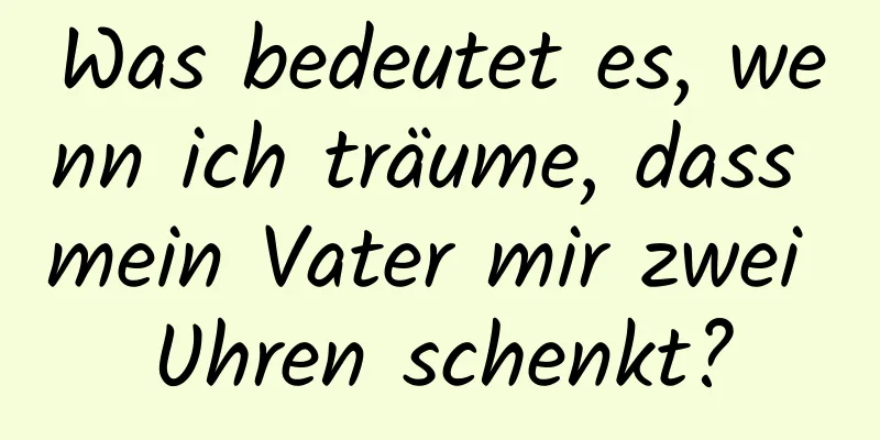 Was bedeutet es, wenn ich träume, dass mein Vater mir zwei Uhren schenkt?