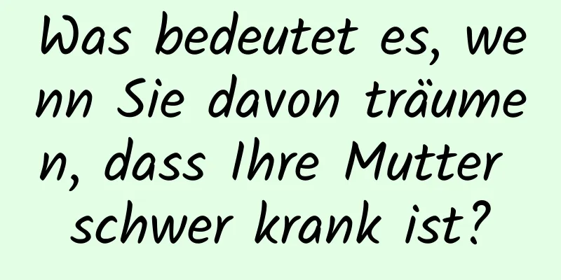 Was bedeutet es, wenn Sie davon träumen, dass Ihre Mutter schwer krank ist?