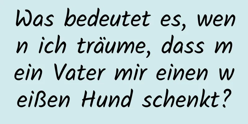 Was bedeutet es, wenn ich träume, dass mein Vater mir einen weißen Hund schenkt?