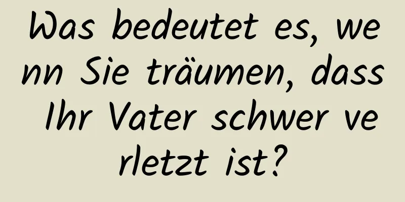 Was bedeutet es, wenn Sie träumen, dass Ihr Vater schwer verletzt ist?