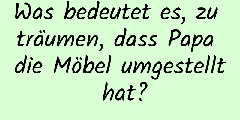 Was bedeutet es, zu träumen, dass Papa die Möbel umgestellt hat?