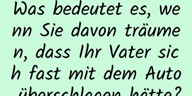 Was bedeutet es, wenn Sie davon träumen, dass Ihr Vater sich fast mit dem Auto überschlagen hätte?