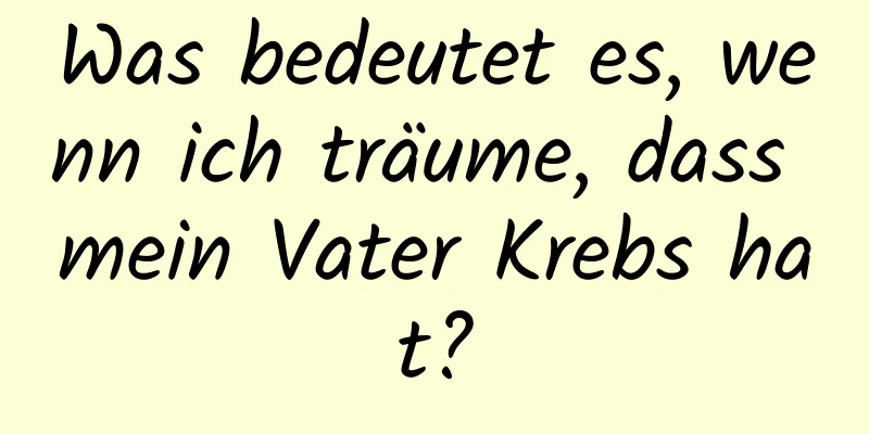 Was bedeutet es, wenn ich träume, dass mein Vater Krebs hat?