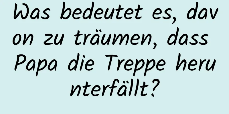 Was bedeutet es, davon zu träumen, dass Papa die Treppe herunterfällt?