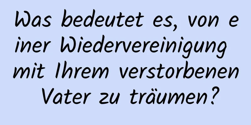 Was bedeutet es, von einer Wiedervereinigung mit Ihrem verstorbenen Vater zu träumen?