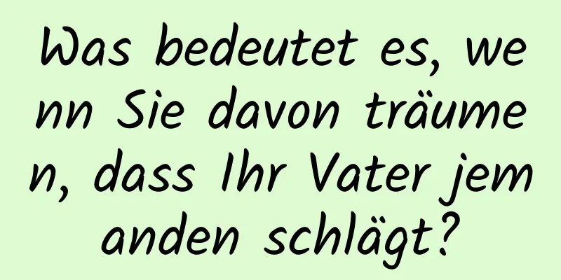 Was bedeutet es, wenn Sie davon träumen, dass Ihr Vater jemanden schlägt?