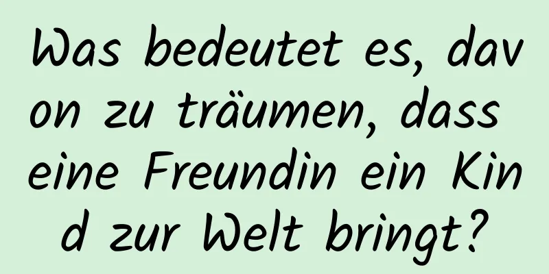 Was bedeutet es, davon zu träumen, dass eine Freundin ein Kind zur Welt bringt?