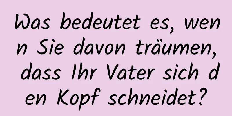 Was bedeutet es, wenn Sie davon träumen, dass Ihr Vater sich den Kopf schneidet?