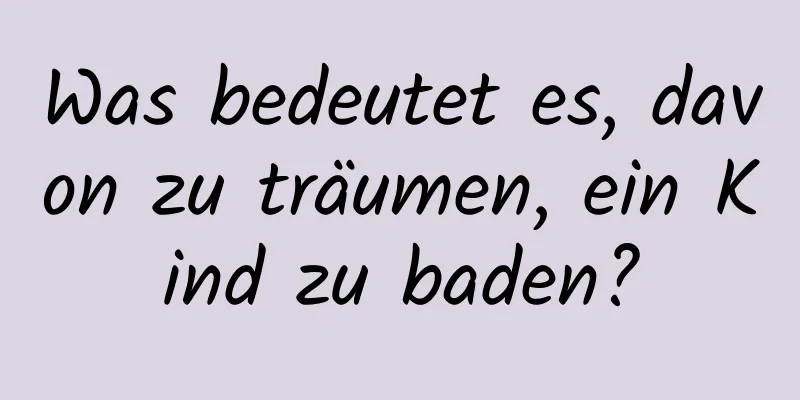 Was bedeutet es, davon zu träumen, ein Kind zu baden?