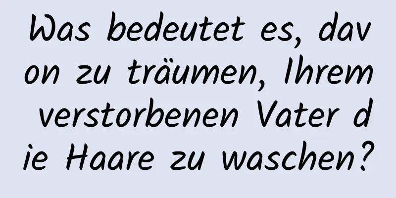 Was bedeutet es, davon zu träumen, Ihrem verstorbenen Vater die Haare zu waschen?