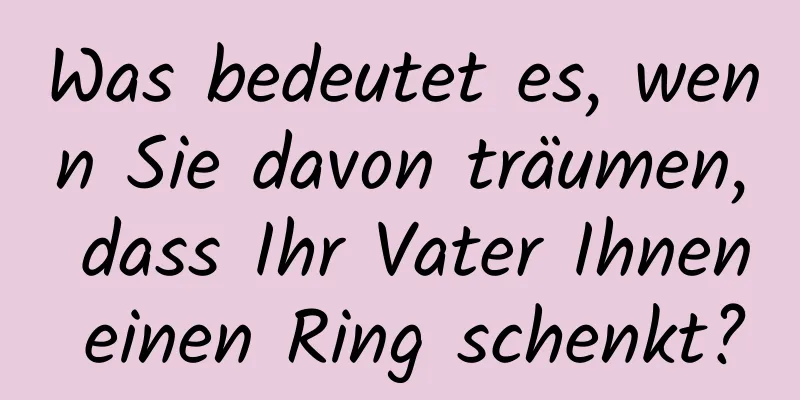 Was bedeutet es, wenn Sie davon träumen, dass Ihr Vater Ihnen einen Ring schenkt?