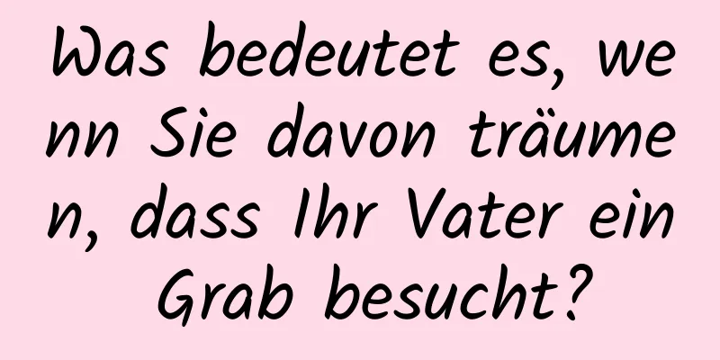 Was bedeutet es, wenn Sie davon träumen, dass Ihr Vater ein Grab besucht?