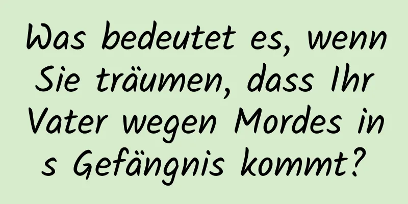 Was bedeutet es, wenn Sie träumen, dass Ihr Vater wegen Mordes ins Gefängnis kommt?