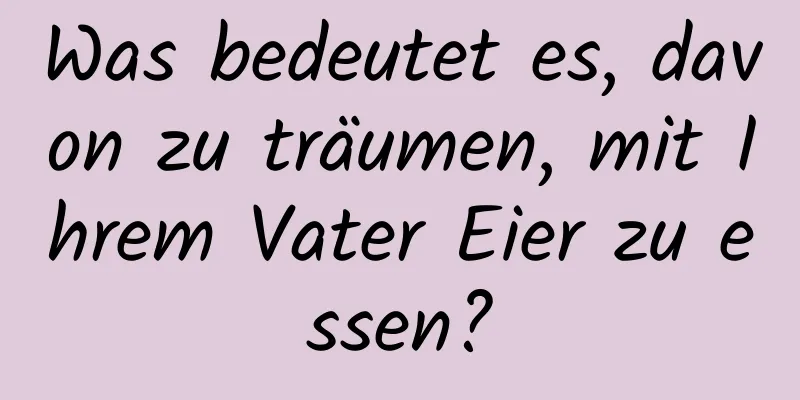 Was bedeutet es, davon zu träumen, mit Ihrem Vater Eier zu essen?