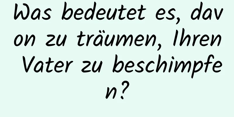 Was bedeutet es, davon zu träumen, Ihren Vater zu beschimpfen?