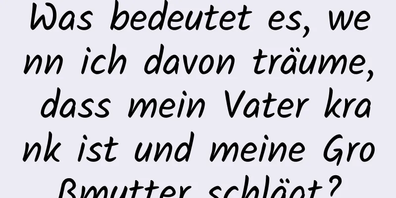 Was bedeutet es, wenn ich davon träume, dass mein Vater krank ist und meine Großmutter schlägt?