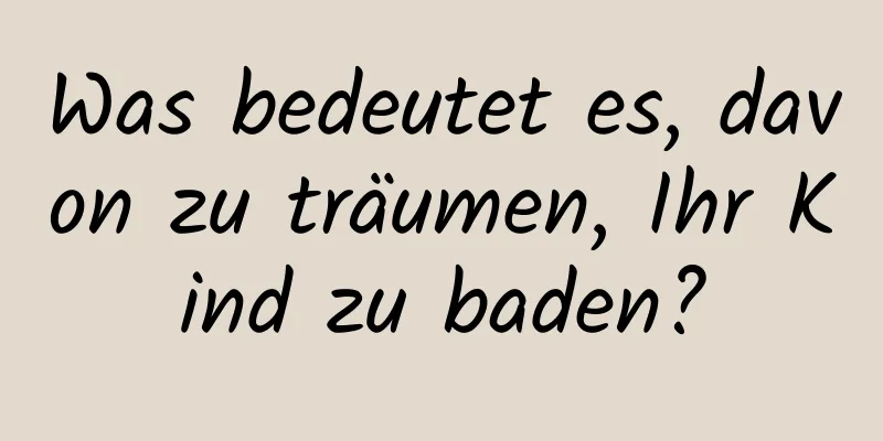 Was bedeutet es, davon zu träumen, Ihr Kind zu baden?