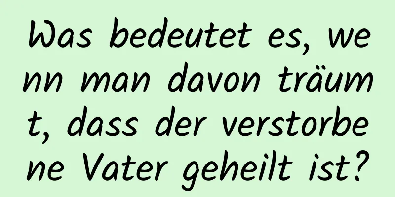 Was bedeutet es, wenn man davon träumt, dass der verstorbene Vater geheilt ist?