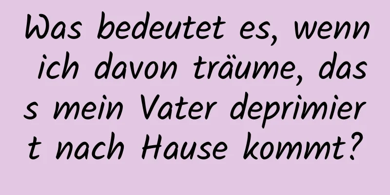 Was bedeutet es, wenn ich davon träume, dass mein Vater deprimiert nach Hause kommt?