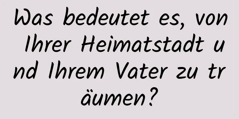 Was bedeutet es, von Ihrer Heimatstadt und Ihrem Vater zu träumen?