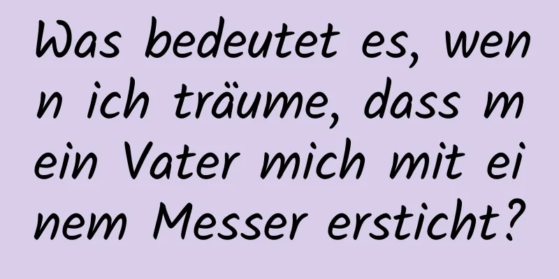 Was bedeutet es, wenn ich träume, dass mein Vater mich mit einem Messer ersticht?