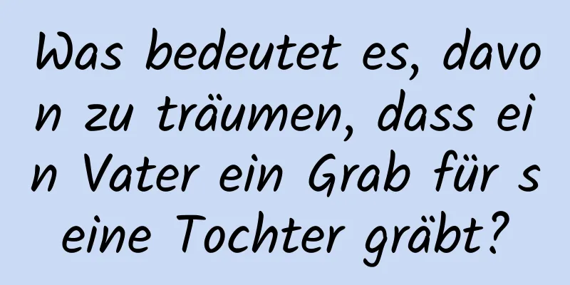 Was bedeutet es, davon zu träumen, dass ein Vater ein Grab für seine Tochter gräbt?