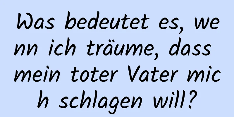 Was bedeutet es, wenn ich träume, dass mein toter Vater mich schlagen will?