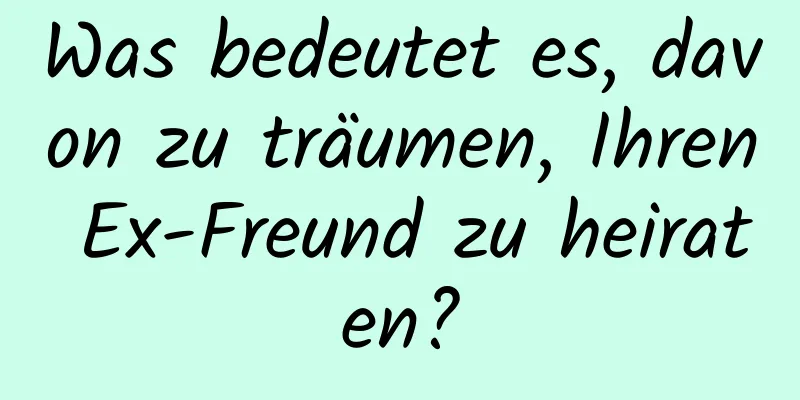 Was bedeutet es, davon zu träumen, Ihren Ex-Freund zu heiraten?