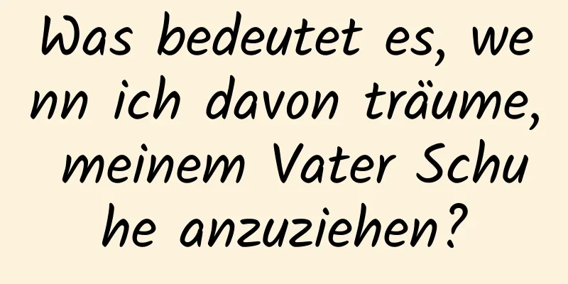 Was bedeutet es, wenn ich davon träume, meinem Vater Schuhe anzuziehen?