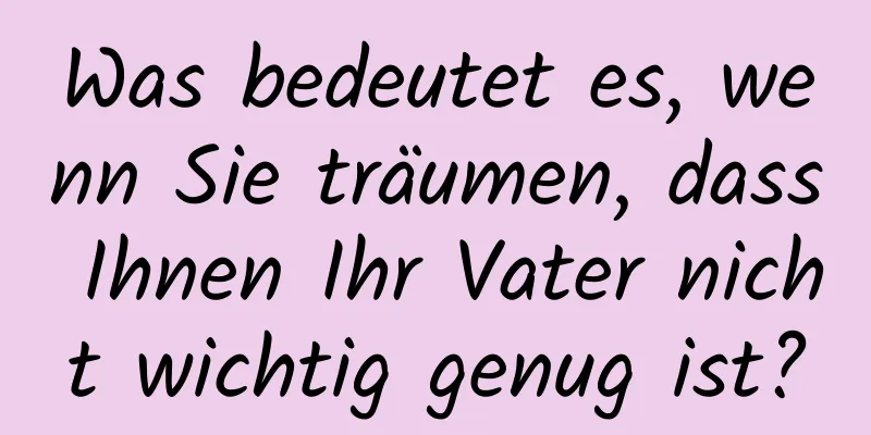 Was bedeutet es, wenn Sie träumen, dass Ihnen Ihr Vater nicht wichtig genug ist?