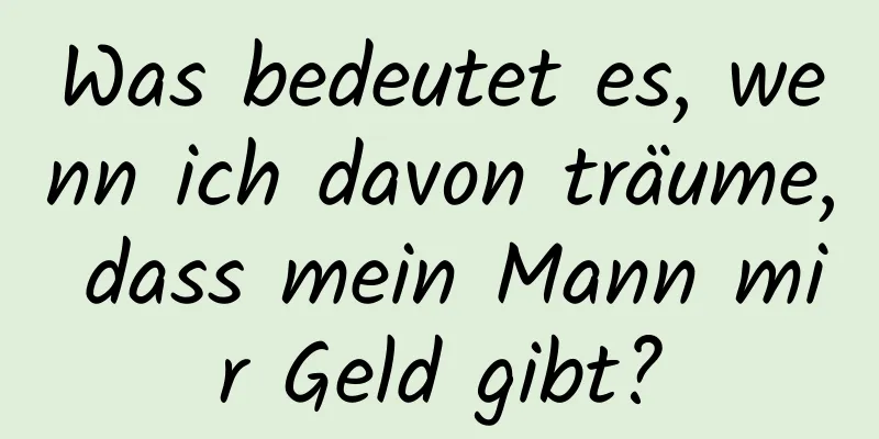 Was bedeutet es, wenn ich davon träume, dass mein Mann mir Geld gibt?